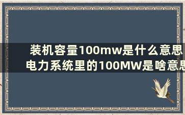 装机容量100mw是什么意思 电力系统里的100MW是啥意思